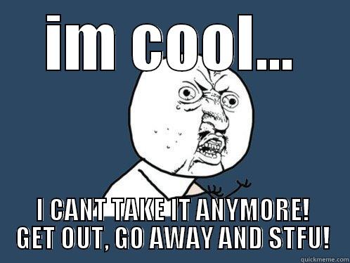 when people make an irratating noise - IM COOL... I CANT TAKE IT ANYMORE! GET OUT, GO AWAY AND STFU! Y U No