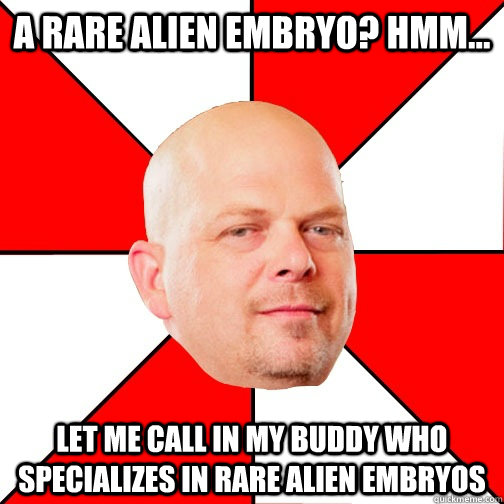 A rare alien embryo? hmm... let me call in my buddy who specializes in rare alien embryos  Pawn Star