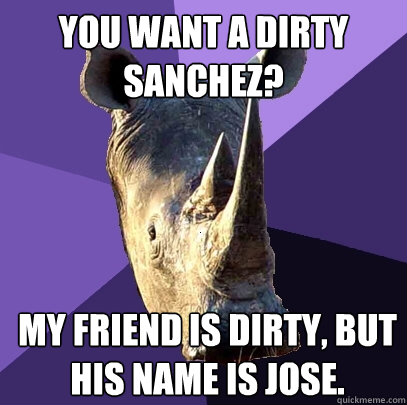 You want a dirty sanchez? My friend is dirty, but his name is Jose.  Sexually Oblivious Rhino