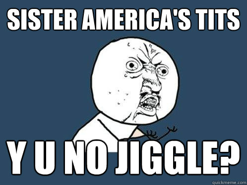 Sister America's tits y u no jiggle?  Y U No