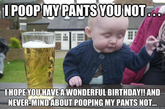 I poop my pants you not . . . I hope you have a wonderful birthday!! And never-mind about pooping my pants not...  drunk baby