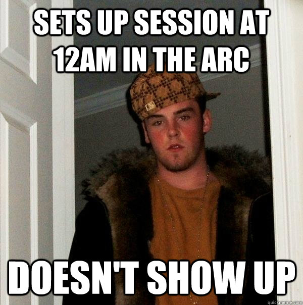 Sets up session at 12am in the arc Doesn't show up  Scumbag Steve