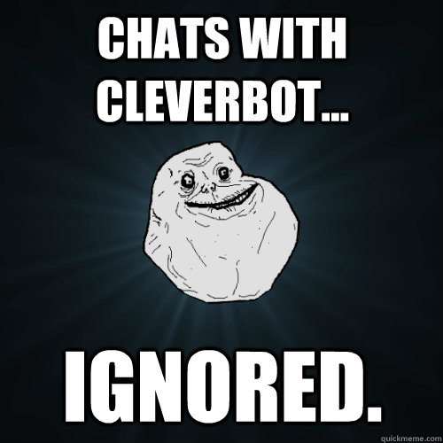 Chats with Cleverbot... Ignored.   Forever Alone