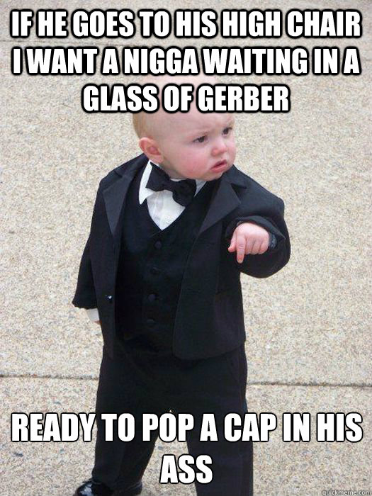 if he goes to his high chair i want a nigga waiting in a glass of gerber ready to pop a cap in his ass  Baby Godfather