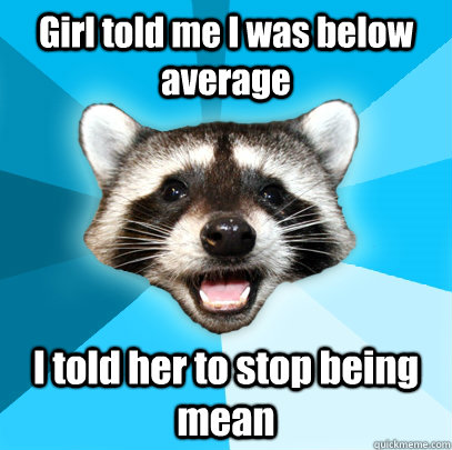 Girl told me I was below average I told her to stop being mean  Lame Pun Coon