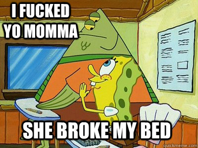 I fucked yo momma she broke my bed  Spongebob