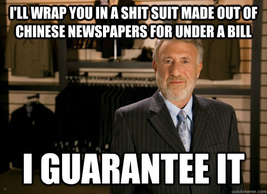 I'll wrap you in a shit suit made out of Chinese newspapers for under a bill I guarantee it - I'll wrap you in a shit suit made out of Chinese newspapers for under a bill I guarantee it  Guarantee Guy