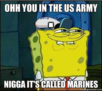 OHH YOU IN THE US ARMY NIGGA IT'S CALLED MARINES  Spongebob