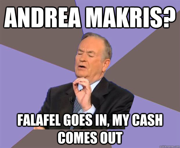 Andrea Makris? Falafel goes in, my cash comes out  Bill O Reilly