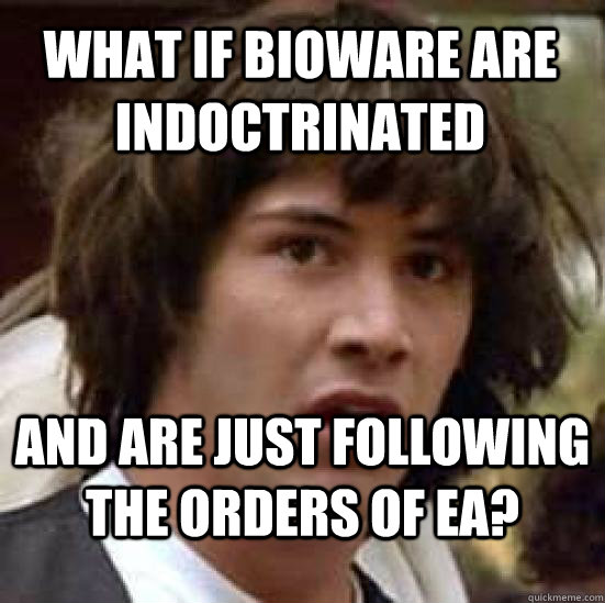 what if bioware are indoctrinated and are just following the orders of ea?  conspiracy keanu