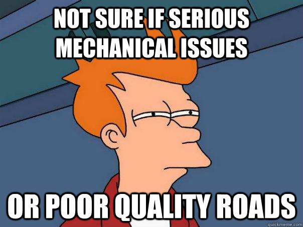 Not sure if serious mechanical issues or poor quality roads  Futurama Fry