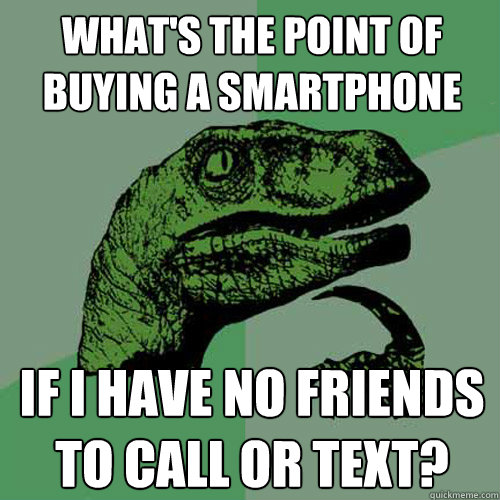 What's the point of buying a smartphone if i have no friends to call or text?  Philosoraptor