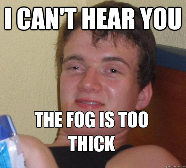 I can't hear you the fog is too thick
 - I can't hear you the fog is too thick
  10 Guy