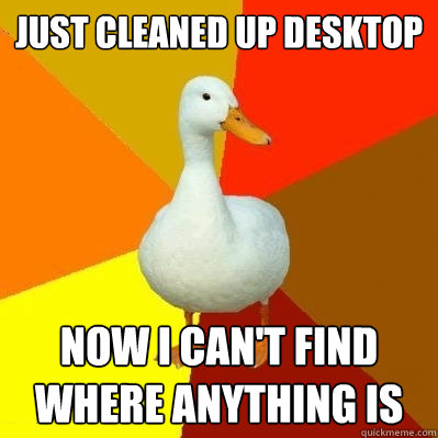 just cleaned up desktop now i can't find where anything is  Tech Impaired Duck