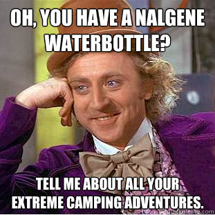 Oh, you have a nalgene waterbottle? Tell me about all your extreme camping adventures.  Condescending Wonka