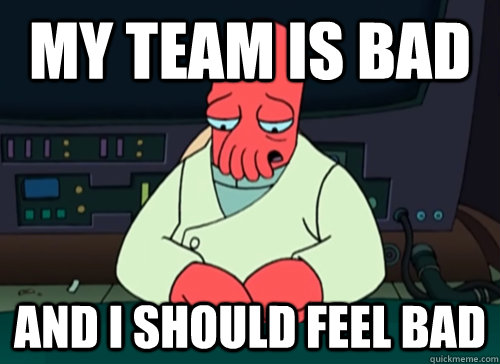 My team is bad and i should feel bad - My team is bad and i should feel bad  sad zoidberg