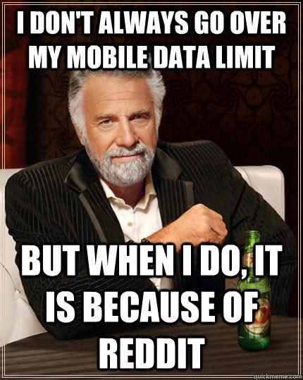 I don't always go over my mobile data limit but when I do, it is because of reddit  The Most Interesting Man In The World