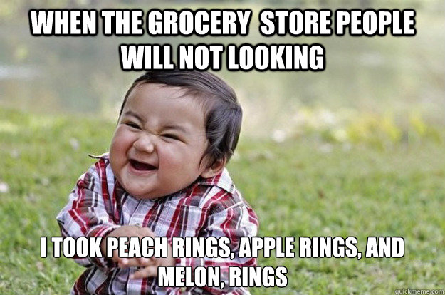 when the grocery  store people will not looking I took peach rings, apple rings, and melon, rings  Evil Toddler