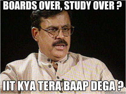 boards over, study over ? IIT kya tera baap dega ?  Typical Indian Father