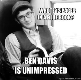    Wrote 12 pages 
in a blue book?              Ben Davis 
Is Unimpressed  