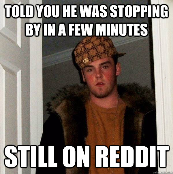 Told you he was stopping by in a few minutes Still on reddit  Scumbag Steve