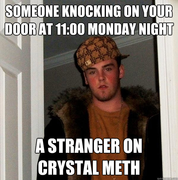 Someone knocking on your door at 11:00 Monday night A stranger on crystal meth  Scumbag Steve