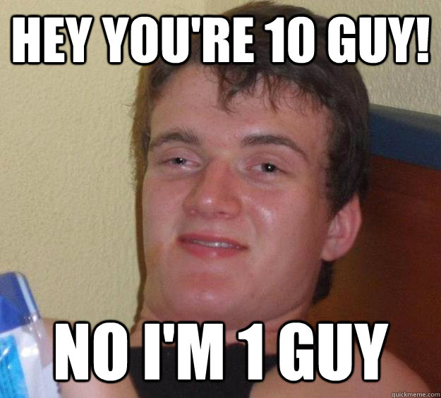 Hey you're 10 guy! No I'm 1 guy  10 Guy