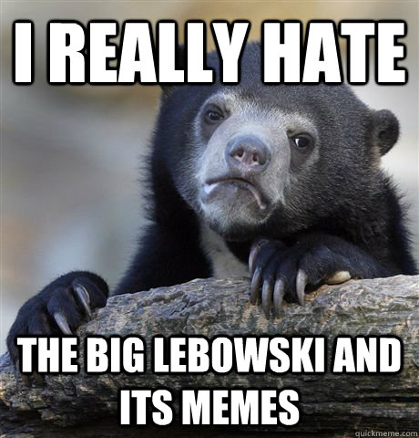 I really hate  The Big Lebowski and its memes - I really hate  The Big Lebowski and its memes  Confession Bear