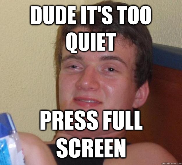 Dude it's too quiet Press full screen  10 Guy