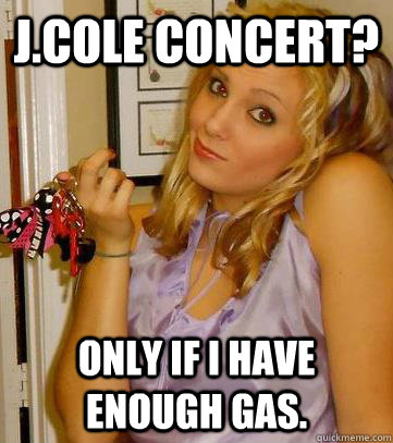 J.Cole Concert? Only if i have enough gas.  Excuses