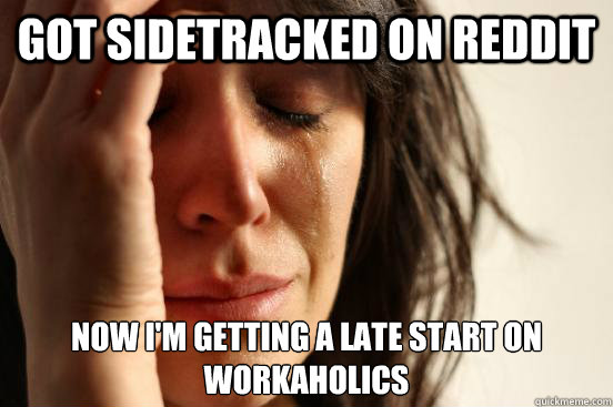 got sidetracked on reddit now i'm getting a late start on workaholics - got sidetracked on reddit now i'm getting a late start on workaholics  First World Problems