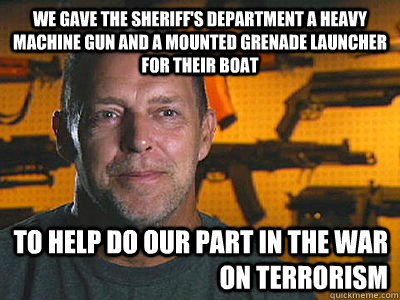 We gave the Sheriff's department a heavy machine gun and a mounted grenade launcher for their boat To help do our part in the war on terrorism  Sons of guns