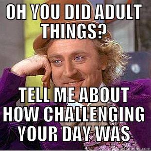 OH YOU DID ADULT THINGS? TELL ME ABOUT HOW CHALLENGING YOUR DAY WAS Condescending Wonka