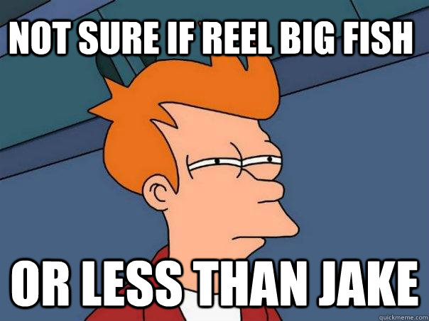 not sure if reel big fish Or less than jake  Futurama Fry