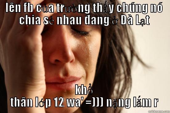 LÊN FB CỦA TRƯỜNG THẤY CHÚNG NÓ CHIA SẺ NHAU ĐANG Ở ĐÀ LẠT KHỔ THÂN LỚP 12 WA' =))) NẶNG LẮM R First World Problems