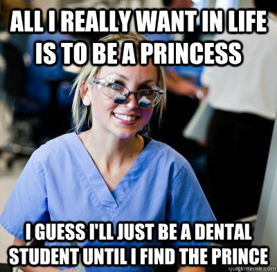 All I really want in life is to be a princess I guess I'll just be a dental student until I find the prince  overworked dental student