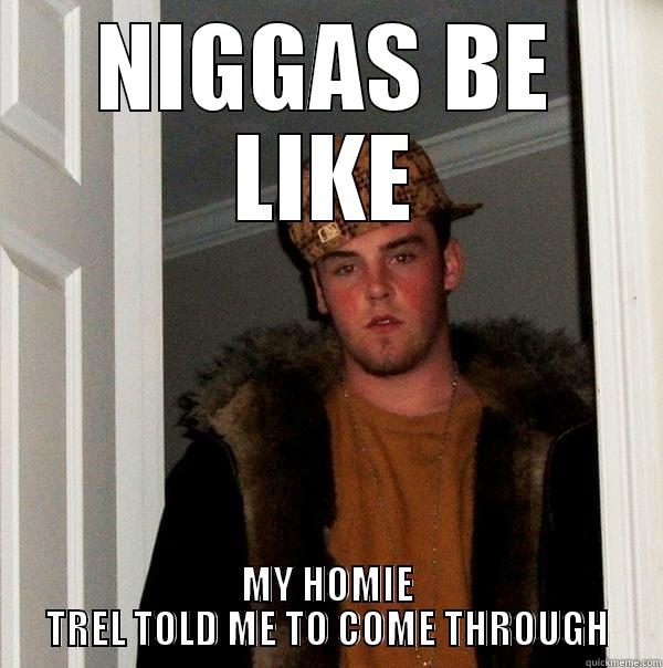 NIGGAS BE LIKE MY HOMIE TREL TOLD ME TO COME THROUGH Scumbag Steve