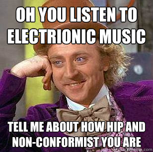 Oh you listen to electrionic music Tell me about how hip and non-conformist you are - Oh you listen to electrionic music Tell me about how hip and non-conformist you are  Condescending Wonka