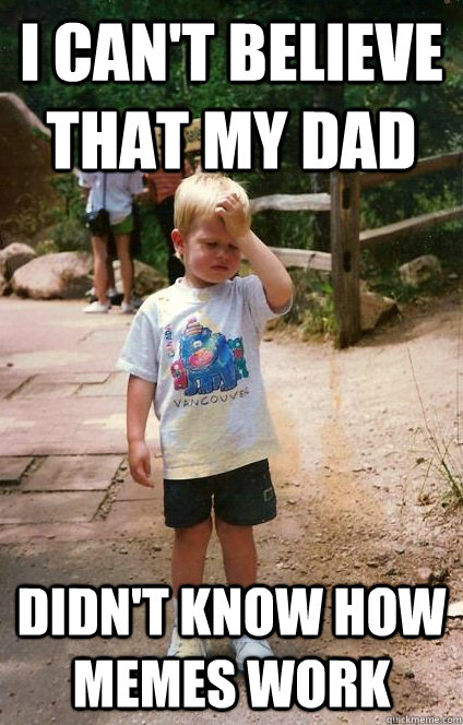 i can't believe that my dad didn't know how memes work  Regretful Toddler