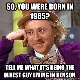 So, you were born in 1985? Tell me what it's being the oldest guy living in benson. - So, you were born in 1985? Tell me what it's being the oldest guy living in benson.  Condescending Wonka