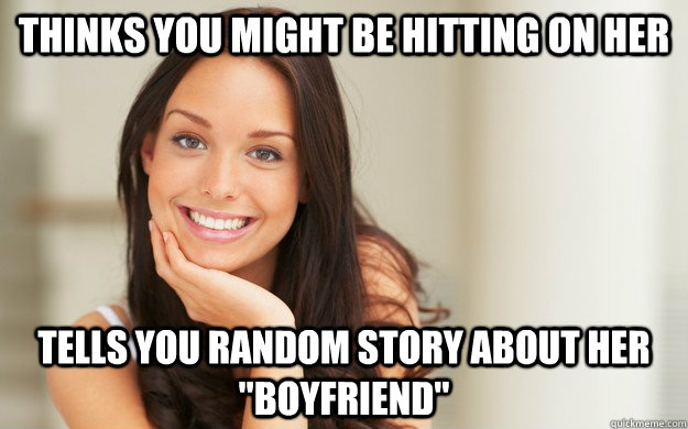 thinks you might be hitting on her tells you random story about her 