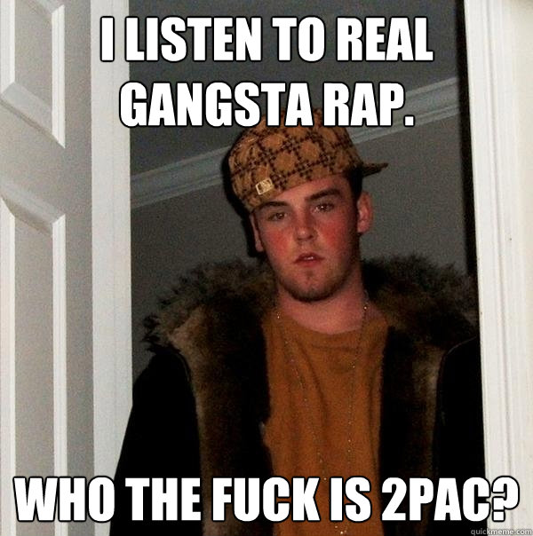 I listen to real gangsta rap. who the fuck is 2pac? - I listen to real gangsta rap. who the fuck is 2pac?  Scumbag Steve