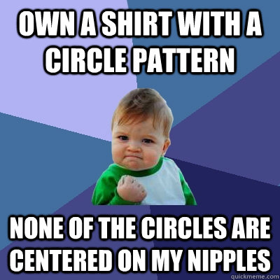 own a shirt with a circle pattern  none of the circles are centered on my nipples - own a shirt with a circle pattern  none of the circles are centered on my nipples  Success Kid