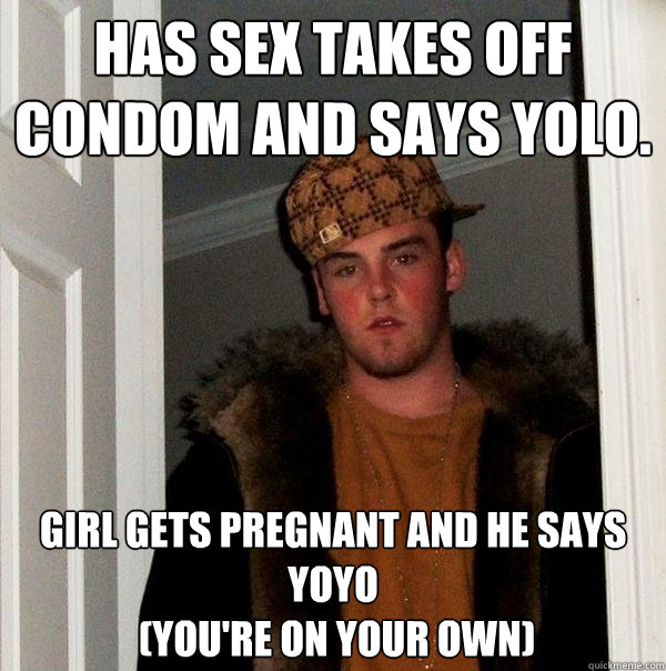 Has sex takes off condom and says YOLO.  Girl gets pregnant and he says YOYO
 (you're on your own)  Scumbag Steve