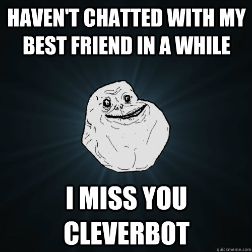 Haven't chatted with my best friend in a while I miss you cleverbot - Haven't chatted with my best friend in a while I miss you cleverbot  Forever Alone