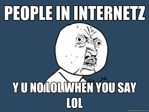 people in internetz y u no lol when you say lol  Y U No