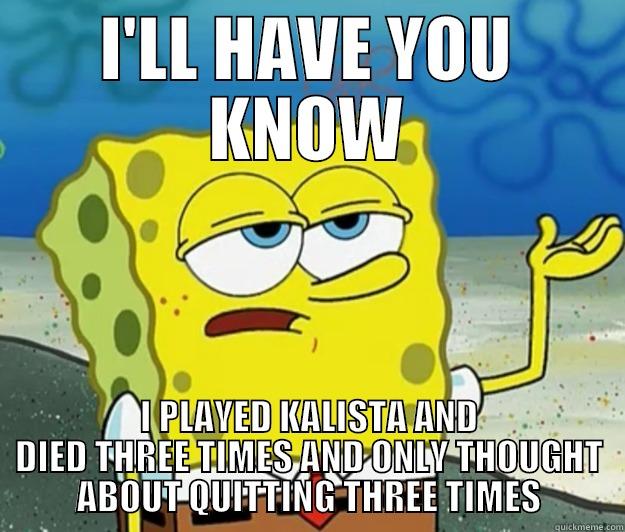 I'll have you know - I'LL HAVE YOU KNOW I PLAYED KALISTA AND DIED THREE TIMES AND ONLY THOUGHT ABOUT QUITTING THREE TIMES Tough Spongebob