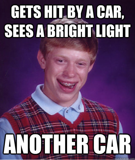 Gets hit by a car, sees a bright light Another car  Bad Luck Brian