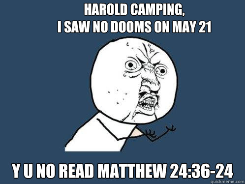 HAROLD CAMPING,
I SAW NO DOOMS ON MAY 21 Y U NO READ MATTHEW 24:36-24  Y U No