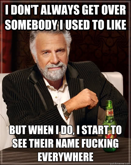 I don't always get over somebody I used to like but when I do, I start to see their name fucking everywhere - I don't always get over somebody I used to like but when I do, I start to see their name fucking everywhere  The Most Interesting Man In The World